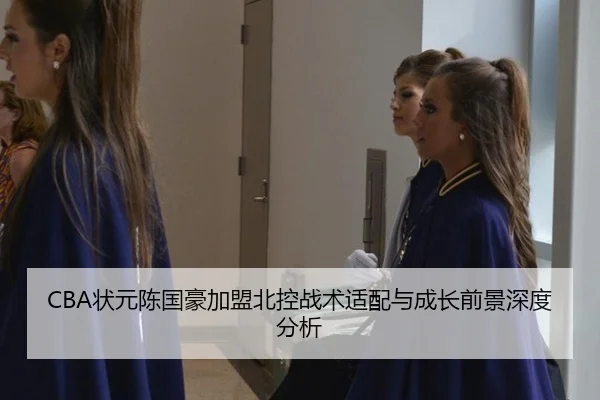 CBA状元陈国豪加盟北控战术适配与成长前景深度分析