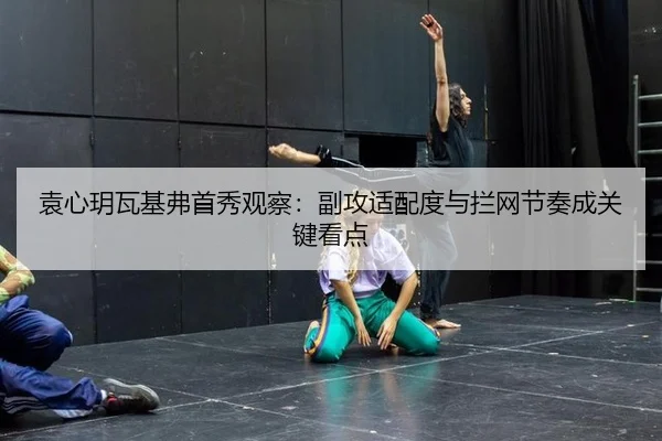 袁心玥瓦基弗首秀观察：副攻适配度与拦网节奏成关键看点