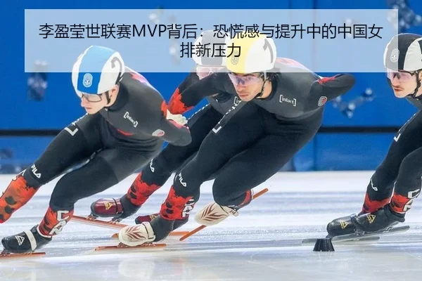 李盈莹世联赛MVP背后：恐慌感与提升中的中国女排新压力